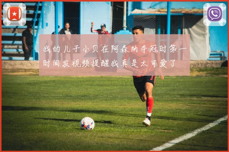 我的儿子小贝在阿森纳夺冠时第一时间发视频提醒我真是太可爱了