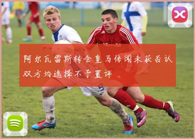 阿尔瓦雷斯转会皇马传闻未获否认双方均选择不予置评