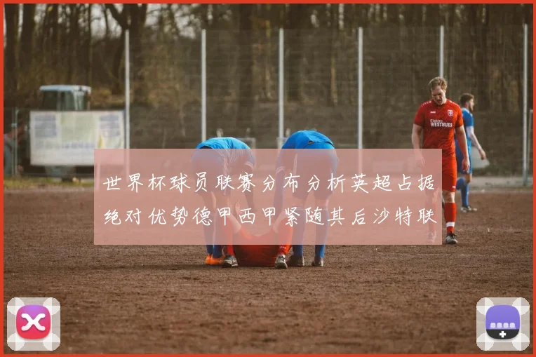 世界杯球员联赛分布分析英超占据绝对优势德甲西甲紧随其后沙特联排名第六