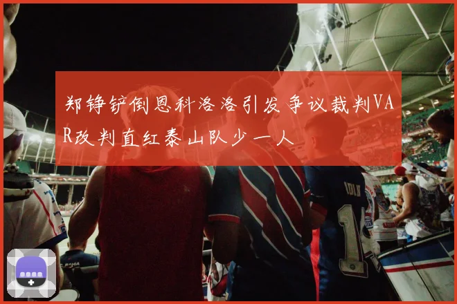 郑铮铲倒恩科洛洛引发争议裁判VAR改判直红泰山队少一人