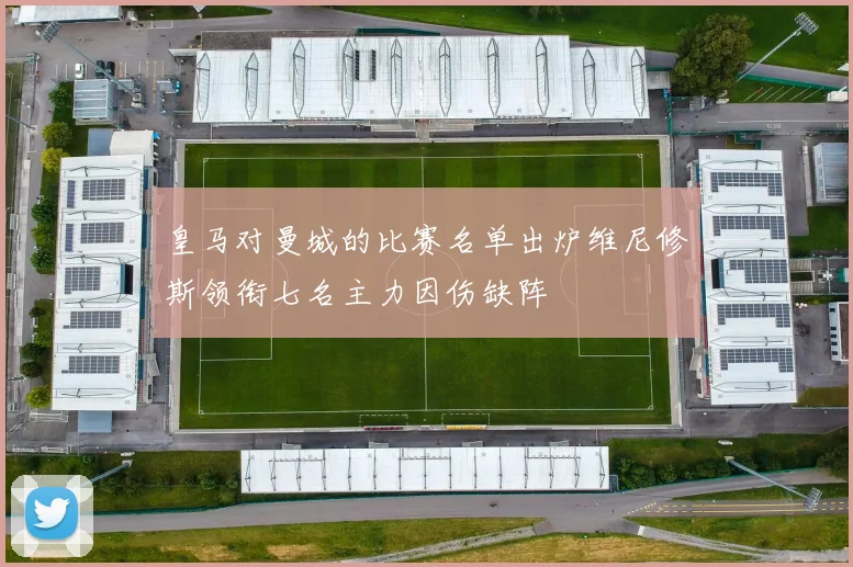 皇马对曼城的比赛名单出炉维尼修斯领衔七名主力因伤缺阵