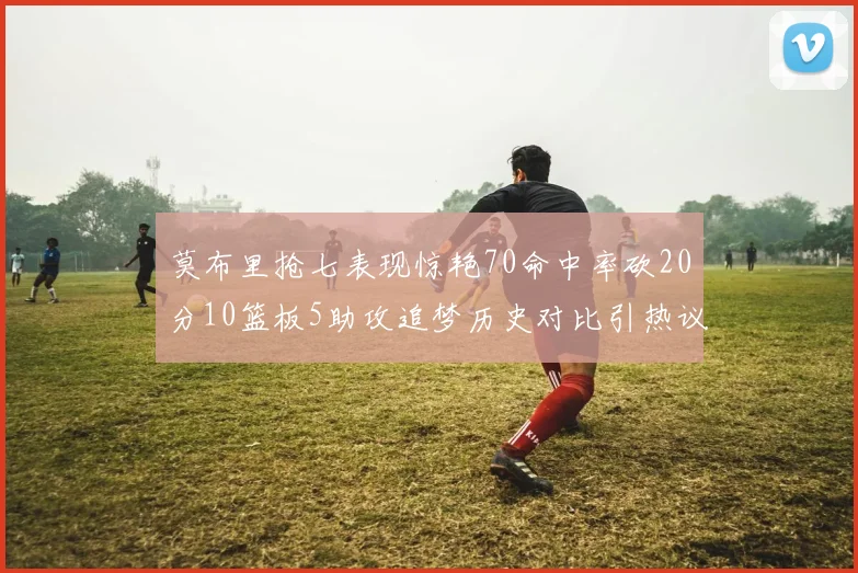 莫布里抢七表现惊艳70命中率砍20分10篮板5助攻追梦历史对比引热议
