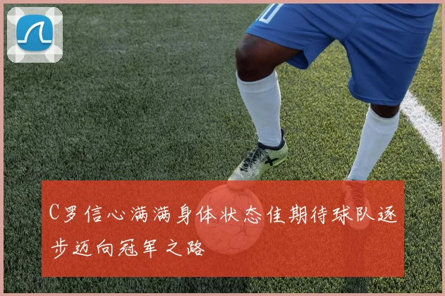 C罗信心满满身体状态佳期待球队逐步迈向冠军之路
