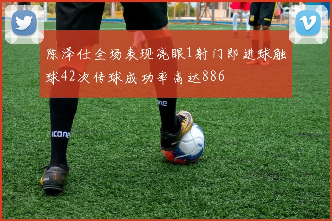 陈泽仕全场表现亮眼1射门即进球触球42次传球成功率高达886
