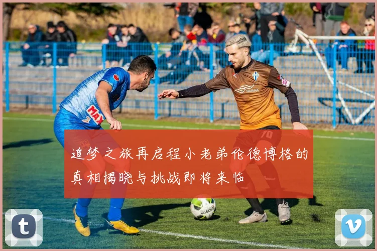 追梦之旅再启程小老弟伦德博格的真相揭晓与挑战即将来临