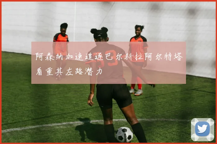 阿森纳加速追逐巴尔科拉阿尔特塔看重其左路潜力