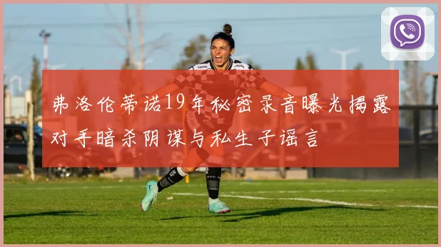 弗洛伦蒂诺19年秘密录音曝光揭露对手暗杀阴谋与私生子谣言