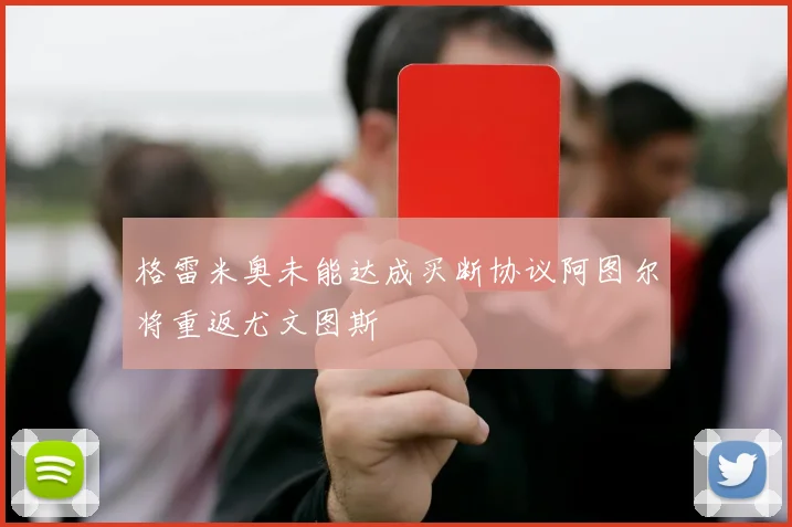 格雷米奥未能达成买断协议阿图尔将重返尤文图斯