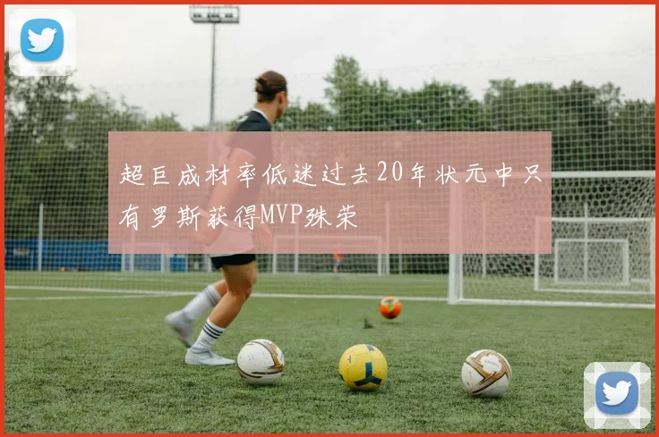 超巨成材率低迷过去20年状元中只有罗斯获得MVP殊荣