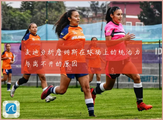 麦迪分析詹姆斯在球场上的统治力与离不开的原因