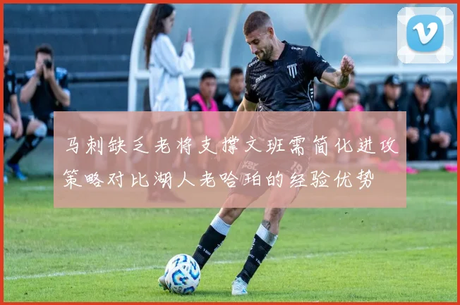 马刺缺乏老将支撑文班需简化进攻策略对比湖人老哈珀的经验优势