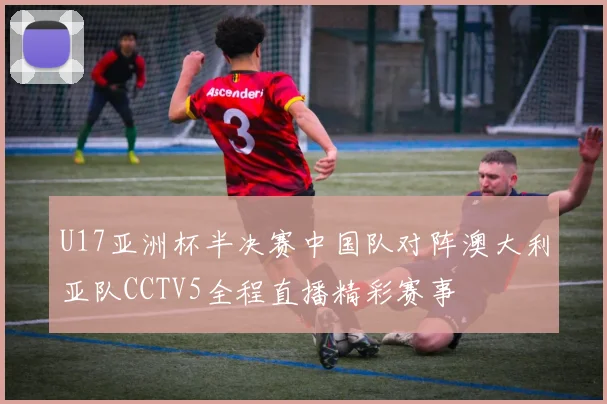U17亚洲杯半决赛中国队对阵澳大利亚队CCTV5全程直播精彩赛事