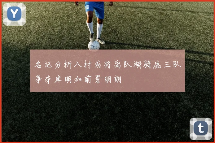 名记分析八村或将离队湖骑鹿三队争夺库明加前景明朗