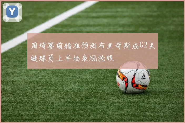 周琦赛前精准预测布里奇斯成G2关键球员上半场表现抢眼