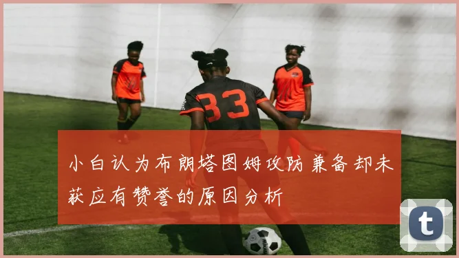 小白认为布朗塔图姆攻防兼备却未获应有赞誉的原因分析