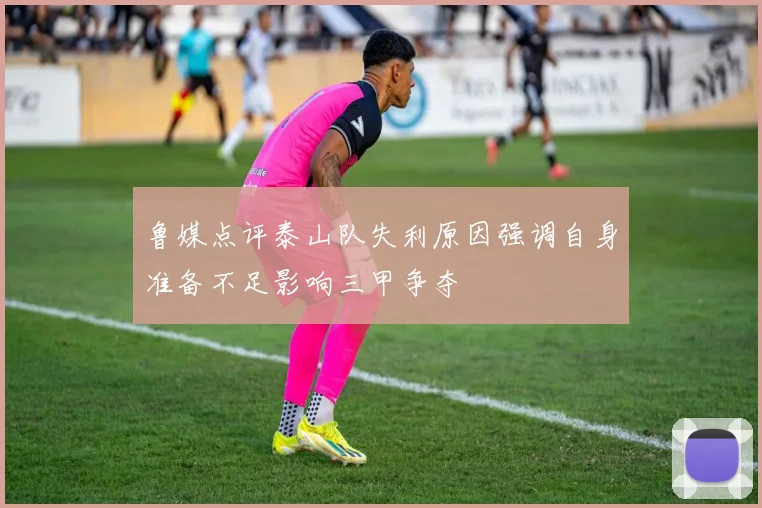 鲁媒点评泰山队失利原因强调自身准备不足影响三甲争夺