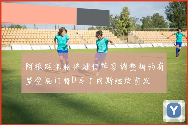 阿根廷末轮将进行阵容调整梅西有望登场门将D马丁内斯继续首发