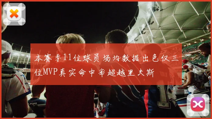 本赛季11位球员场均数据出色仅三位MVP真实命中率超越里夫斯