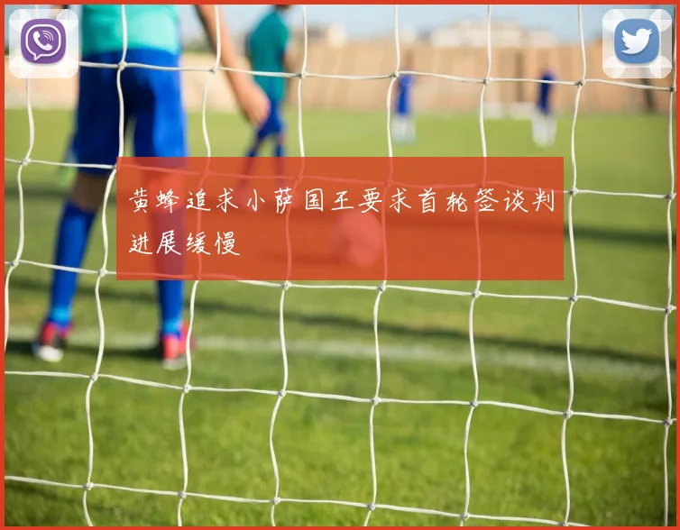 黄蜂追求小萨国王要求首轮签谈判进展缓慢