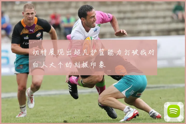 切特展现出超凡护筐能力打破我对白人大个的刻板印象