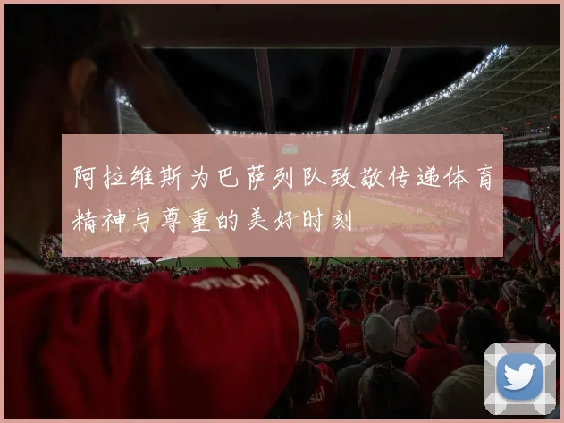 阿拉维斯为巴萨列队致敬传递体育精神与尊重的美好时刻