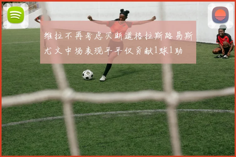 维拉不再考虑买断道格拉斯路易斯尤文中场表现平平仅贡献1球1助
