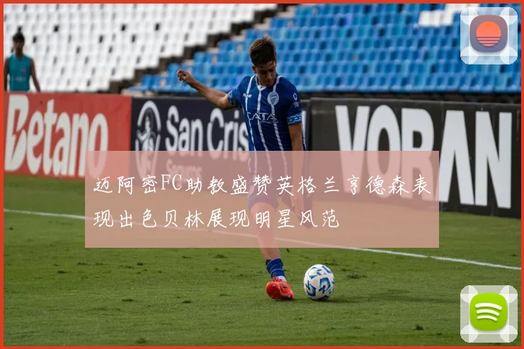 迈阿密FC助教盛赞英格兰亨德森表现出色贝林展现明星风范