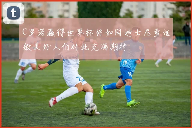 C罗若赢得世界杯将如同迪士尼童话般美好人们对此充满期待